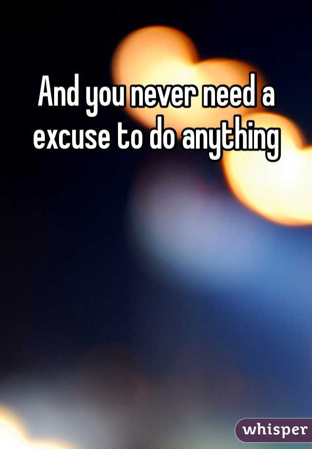 And you never need a excuse to do anything 