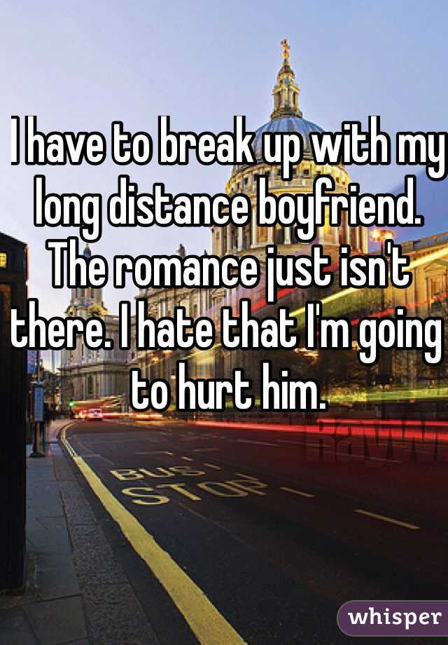 I have to break up with my long distance boyfriend. The romance just isn't there. I hate that I'm going to hurt him.