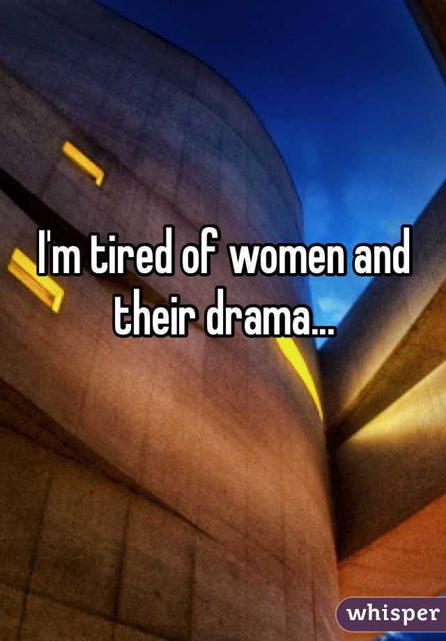 I'm tired of women and their drama...