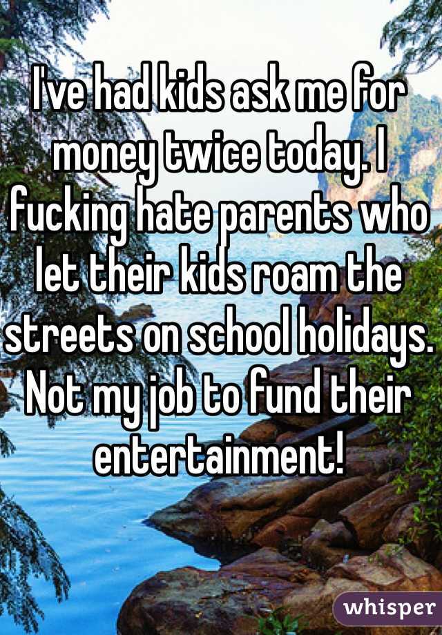 I've had kids ask me for money twice today. I fucking hate parents who let their kids roam the streets on school holidays. Not my job to fund their entertainment! 