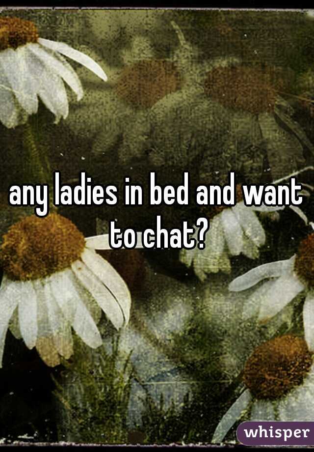 any ladies in bed and want to chat?