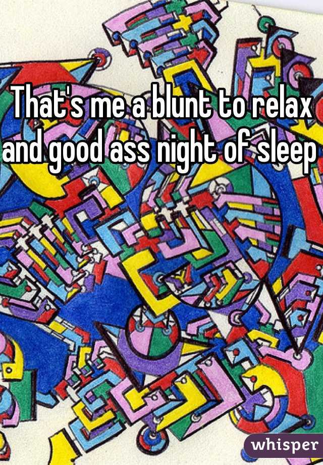 That's me a blunt to relax and good ass night of sleep 