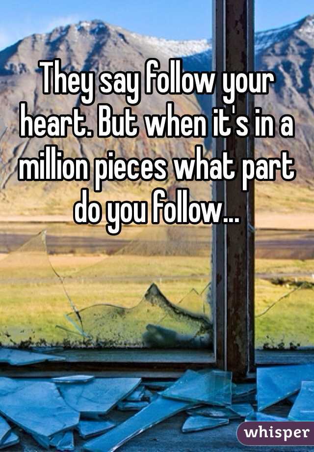 They say follow your heart. But when it's in a million pieces what part do you follow...