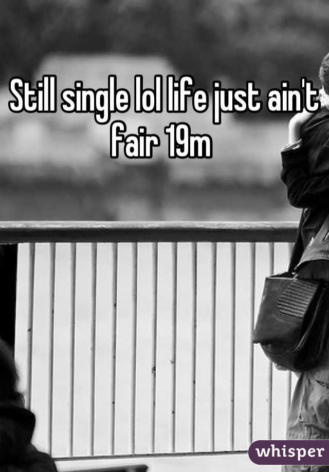 Still single lol life just ain't fair 19m 