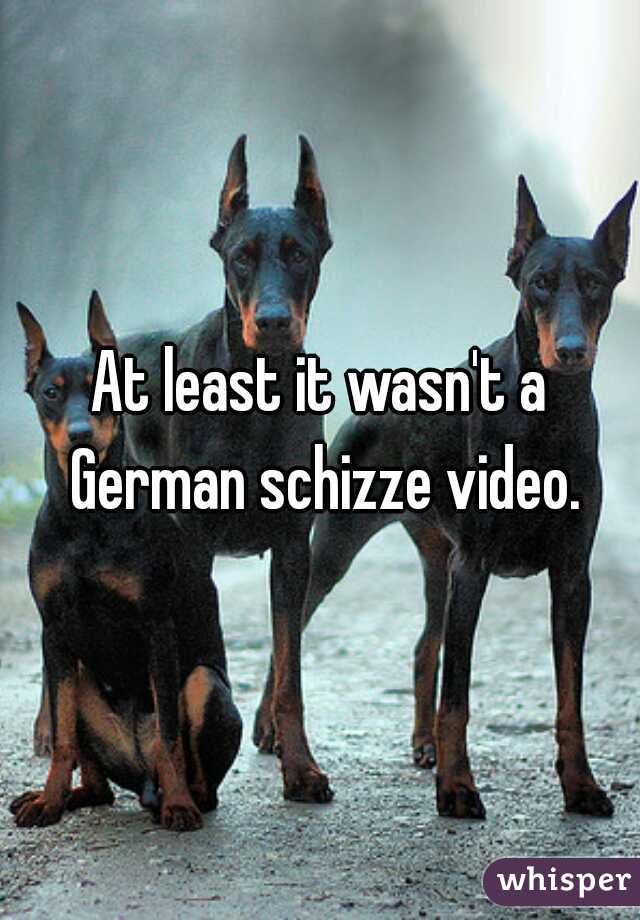 At least it wasn't a German schizze video.
