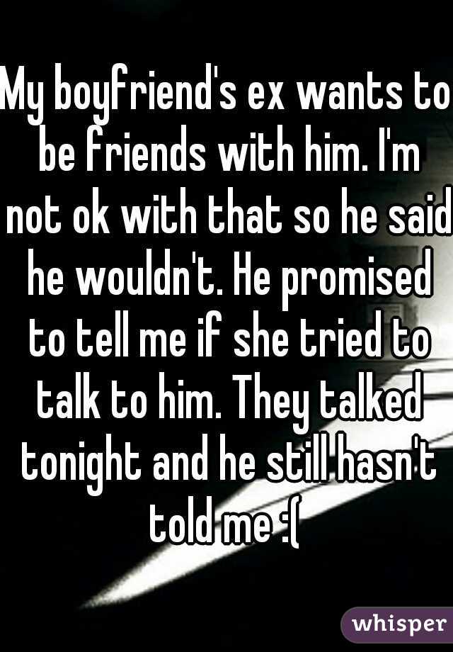 My boyfriend's ex wants to be friends with him. I'm not ok with that so he said he wouldn't. He promised to tell me if she tried to talk to him. They talked tonight and he still hasn't told me :( 