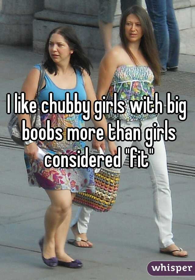 I like chubby girls with big boobs more than girls considered "fit"