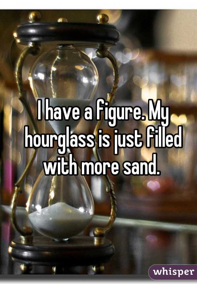 I have a figure. My hourglass is just filled with more sand. 