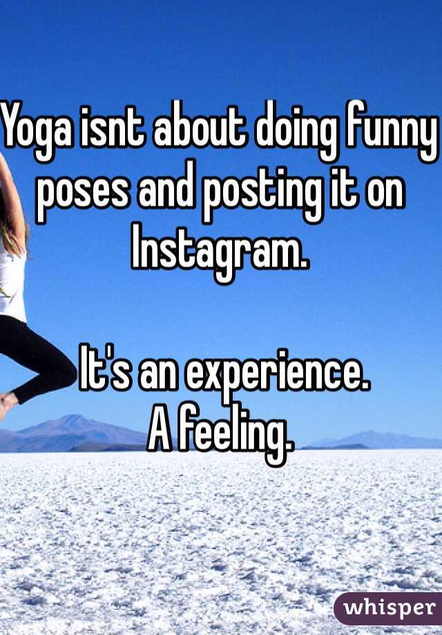 Yoga isnt about doing funny poses and posting it on Instagram.

 It's an experience.
A feeling. 