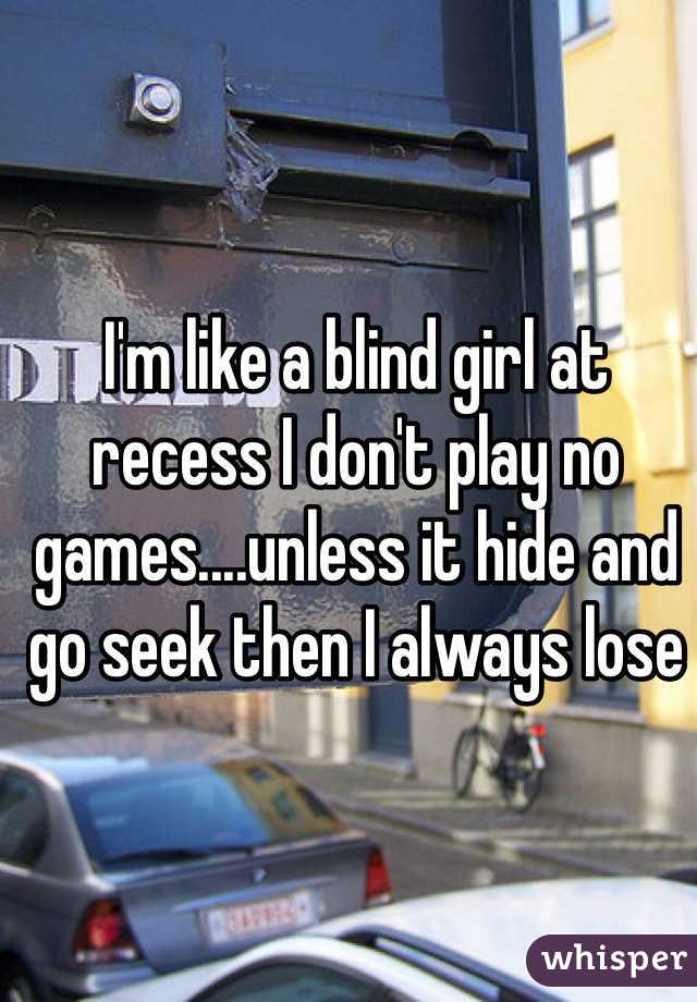 I'm like a blind girl at recess I don't play no games....unless it hide and go seek then I always lose