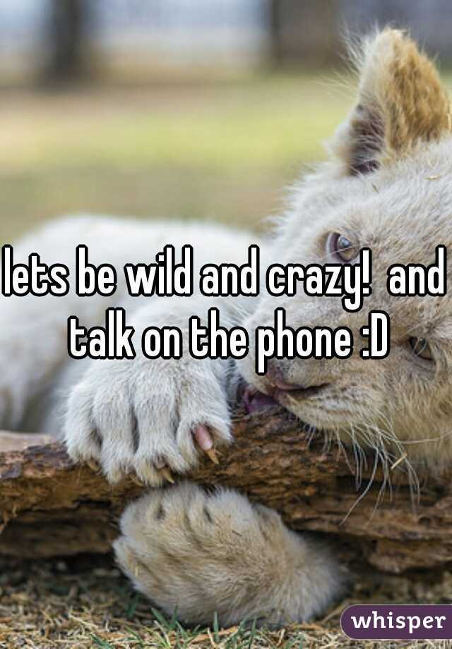 lets be wild and crazy!  and talk on the phone :D