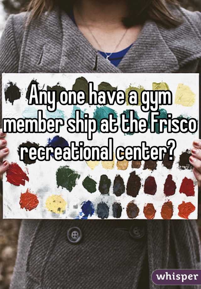 Any one have a gym member ship at the Frisco recreational center? 