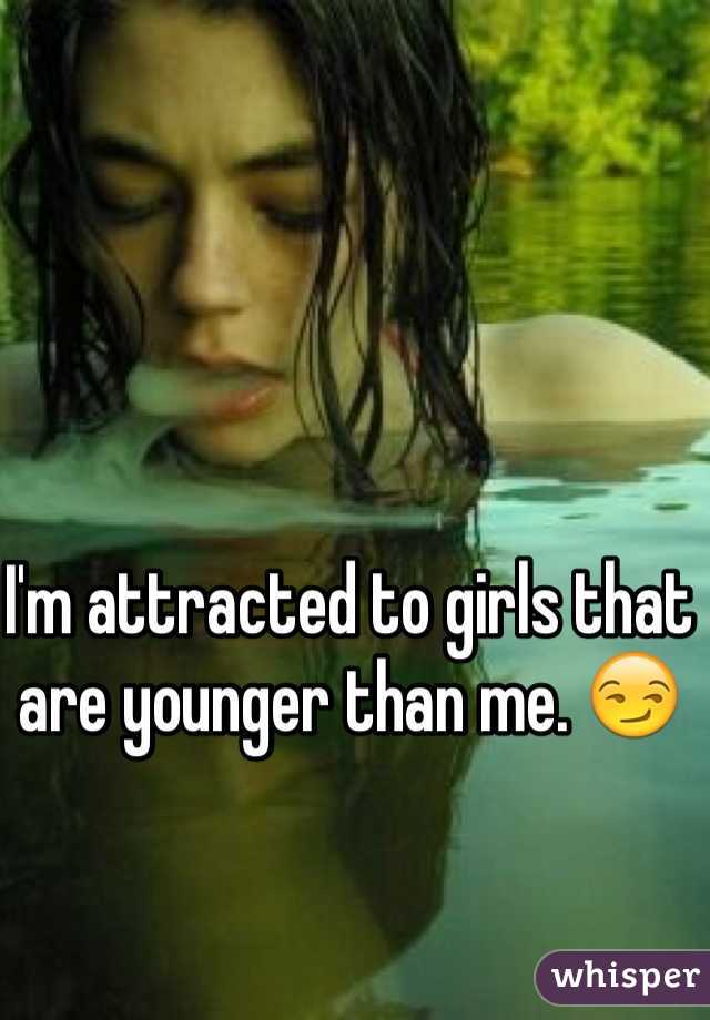 I'm attracted to girls that are younger than me. 😏