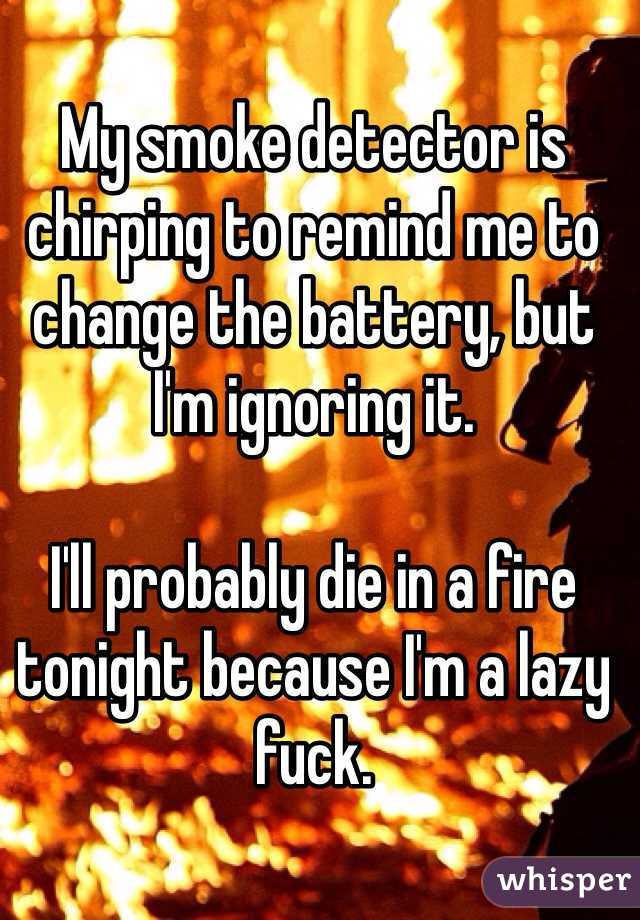 My smoke detector is chirping to remind me to change the battery, but I'm ignoring it.

I'll probably die in a fire tonight because I'm a lazy fuck.