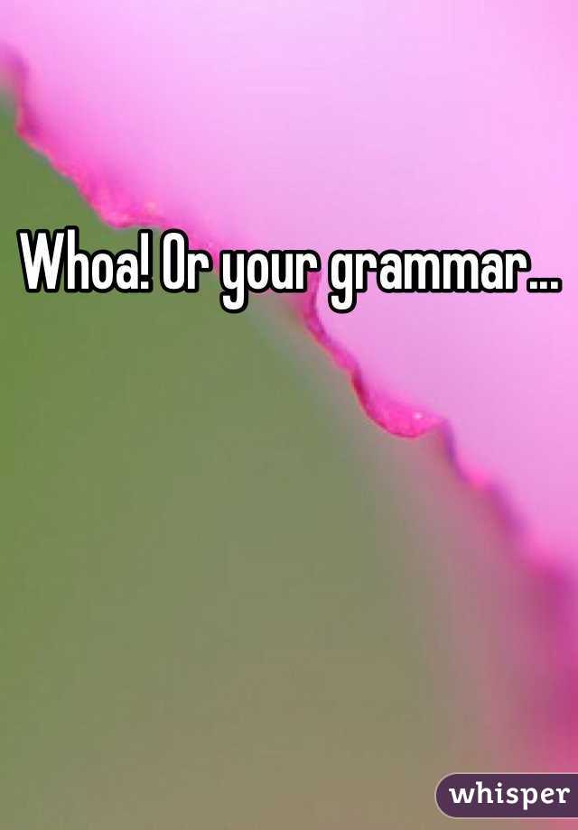 Whoa! Or your grammar...