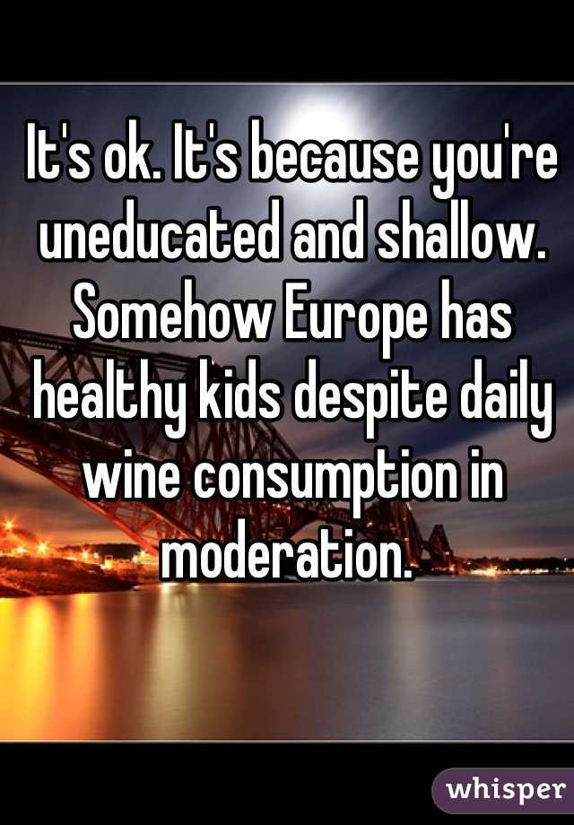 It's ok. It's because you're uneducated and shallow. Somehow Europe has healthy kids despite daily wine consumption in moderation. 