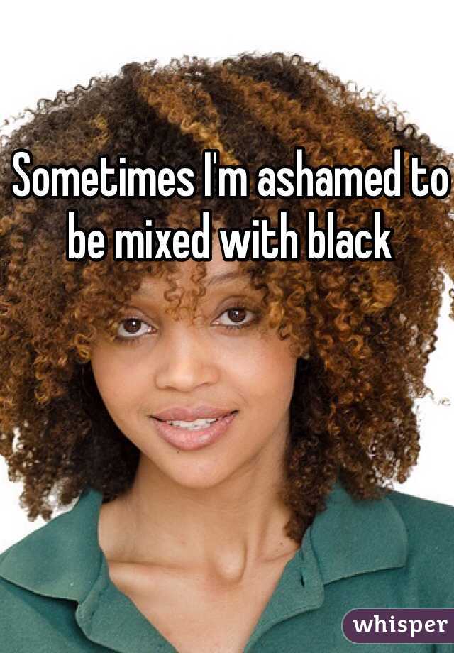 Sometimes I'm ashamed to be mixed with black 