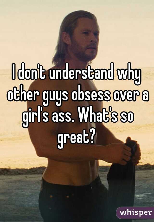 I don't understand why other guys obsess over a girl's ass. What's so great? 