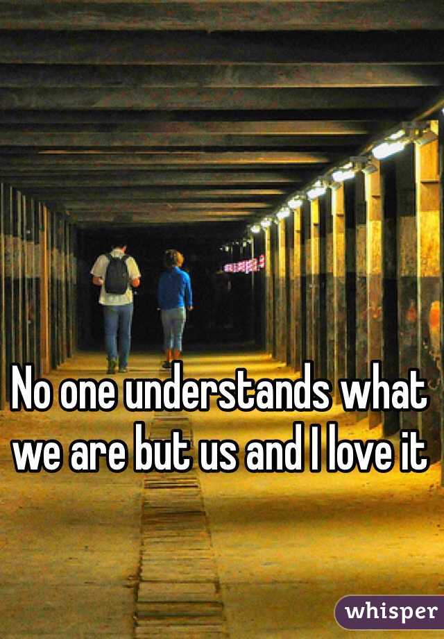 No one understands what we are but us and I love it 