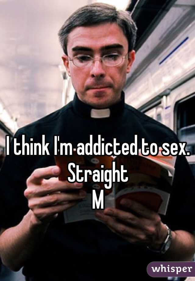I think I'm addicted to sex. 
Straight
M