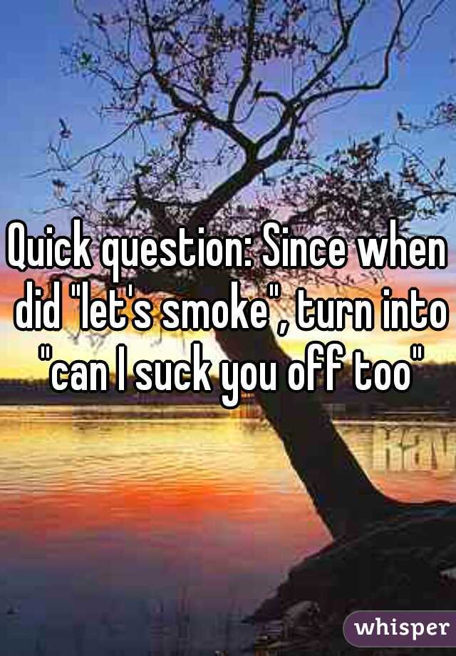 Quick question: Since when did "let's smoke", turn into "can I suck you off too"