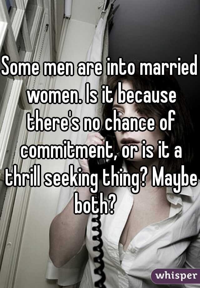 Some men are into married women. Is it because there's no chance of commitment, or is it a thrill seeking thing? Maybe both?   