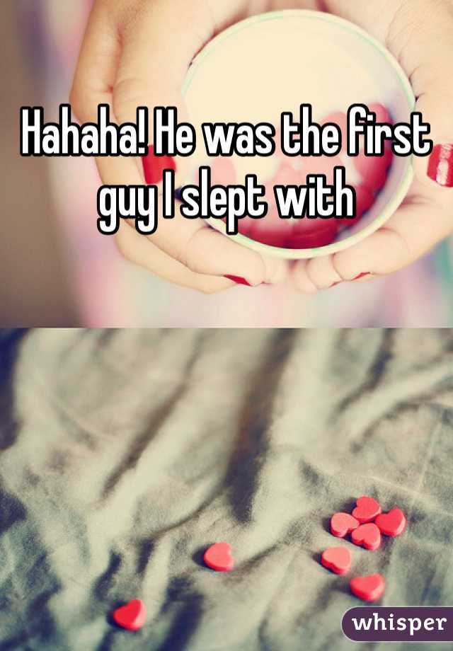 Hahaha! He was the first guy I slept with 