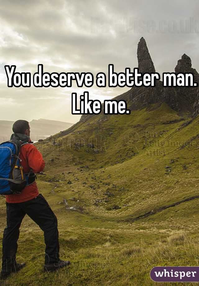 You deserve a better man. Like me. 