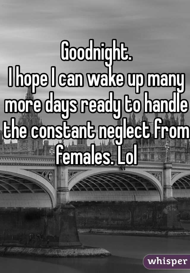 Goodnight.
I hope I can wake up many more days ready to handle the constant neglect from females. Lol