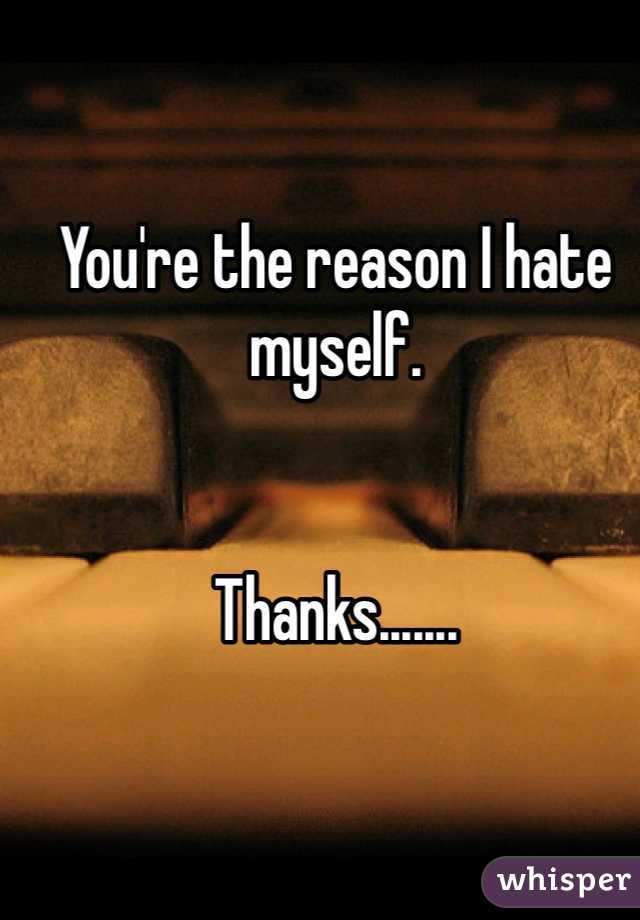 You're the reason I hate myself. 


Thanks.......