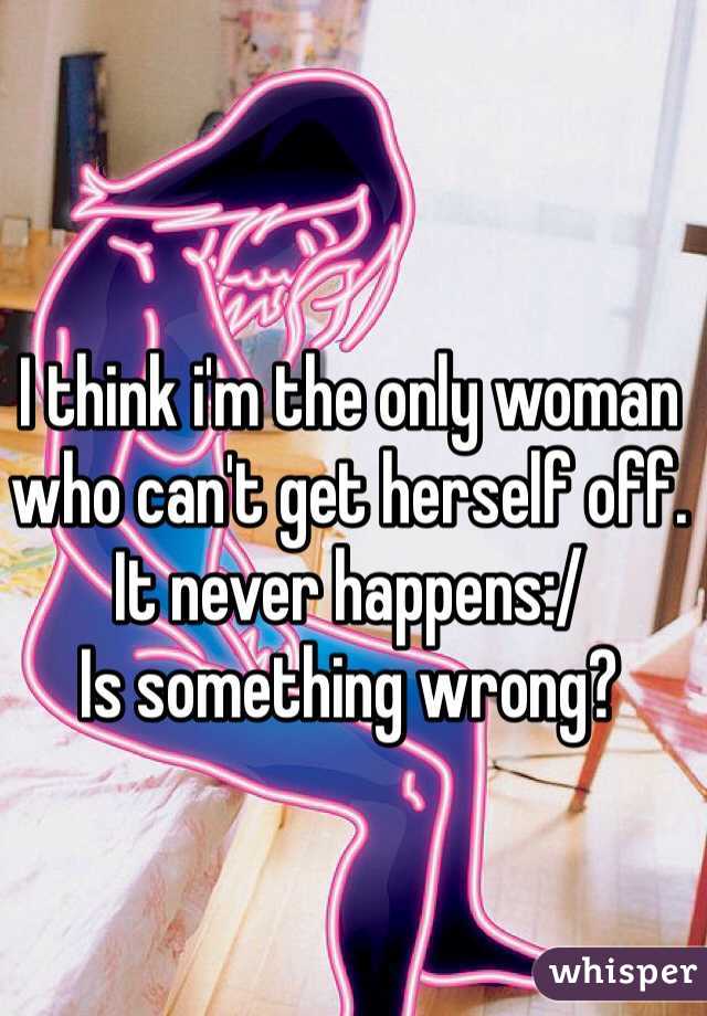 I think i'm the only woman who can't get herself off. It never happens:/ 
Is something wrong?