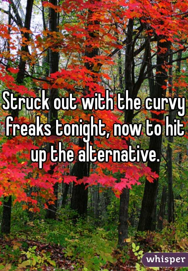 Struck out with the curvy freaks tonight, now to hit up the alternative.