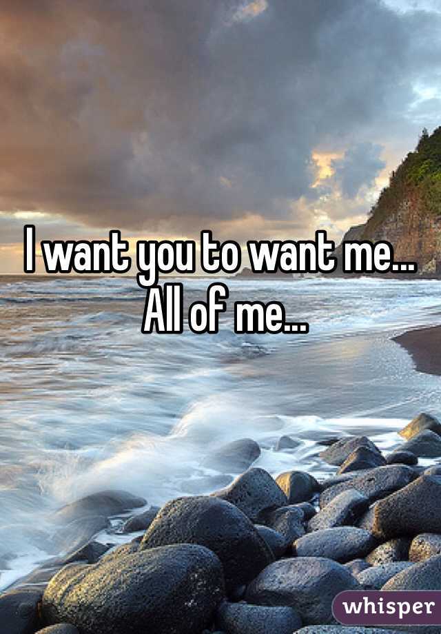 I want you to want me...
 All of me...
