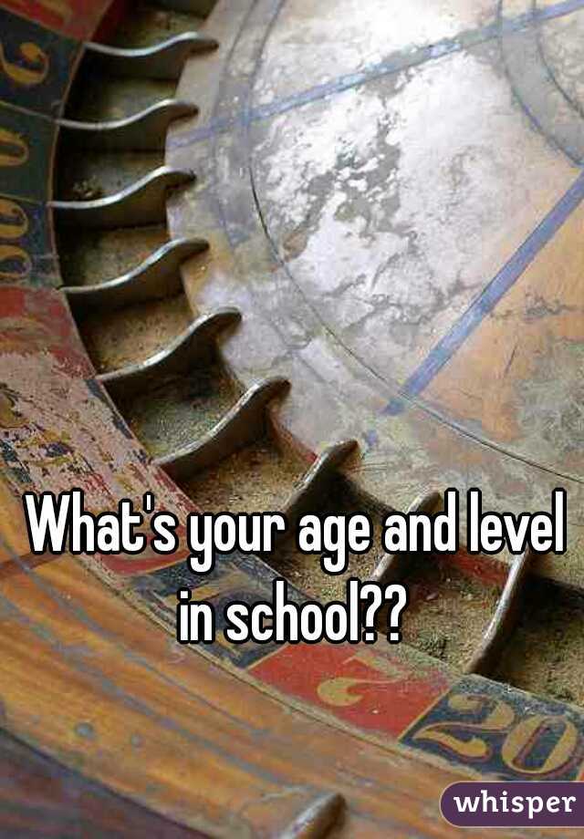 What's your age and level in school?? 