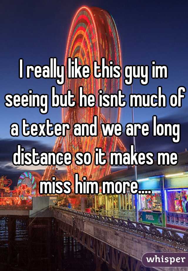 I really like this guy im seeing but he isnt much of a texter and we are long distance so it makes me miss him more....