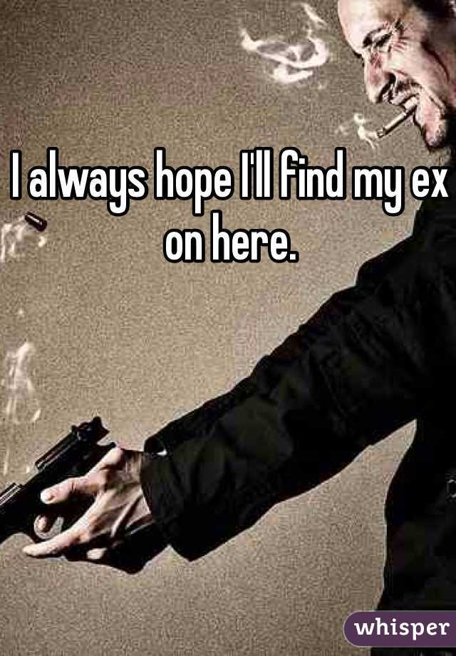 I always hope I'll find my ex on here. 