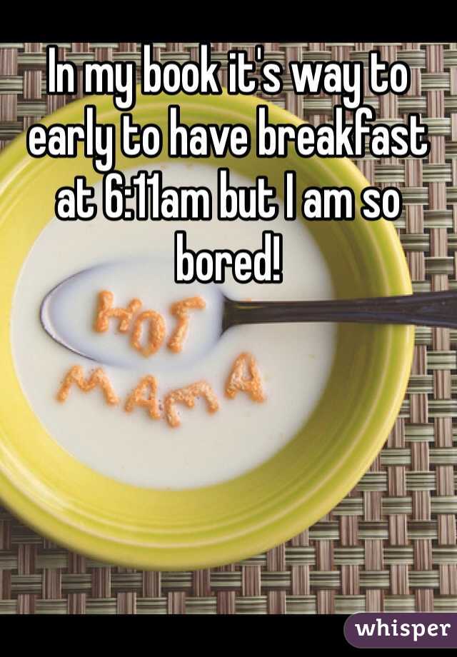 In my book it's way to early to have breakfast at 6:11am but I am so bored! 