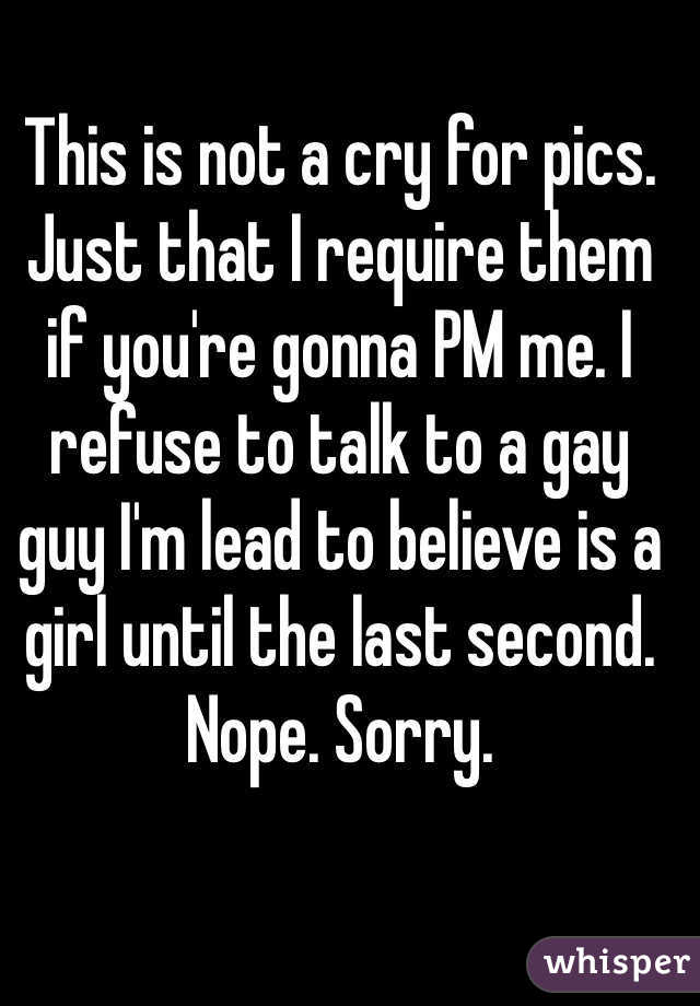This is not a cry for pics. Just that I require them if you're gonna PM me. I refuse to talk to a gay guy I'm lead to believe is a girl until the last second. Nope. Sorry.