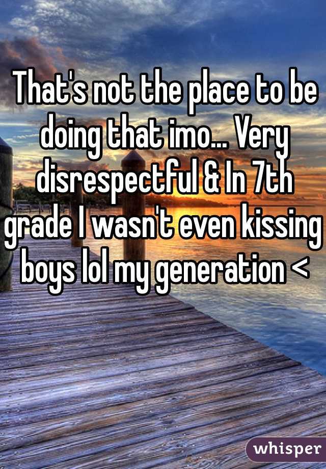 That's not the place to be doing that imo... Very disrespectful & In 7th grade I wasn't even kissing boys lol my generation <