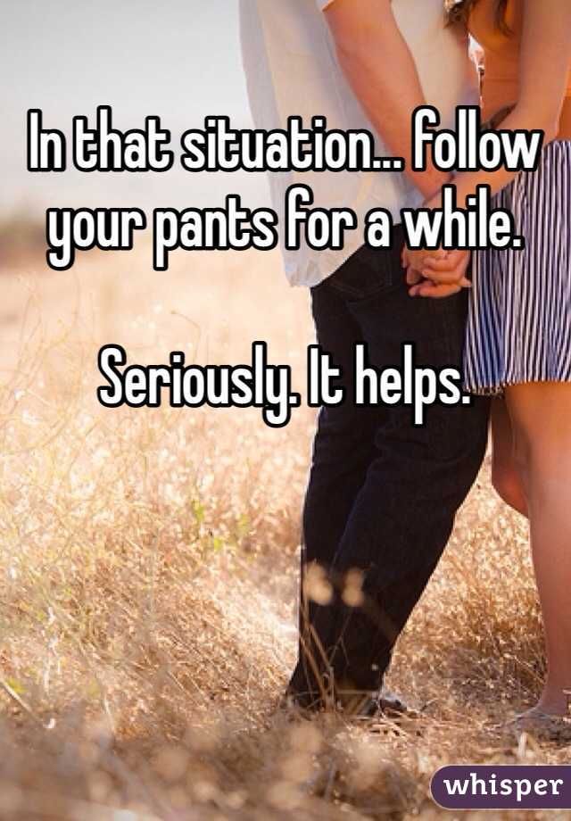 In that situation... follow your pants for a while.

Seriously. It helps.