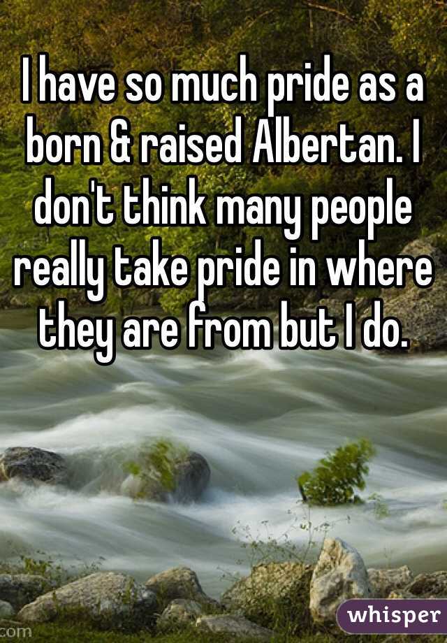 I have so much pride as a born & raised Albertan. I don't think many people really take pride in where they are from but I do. 