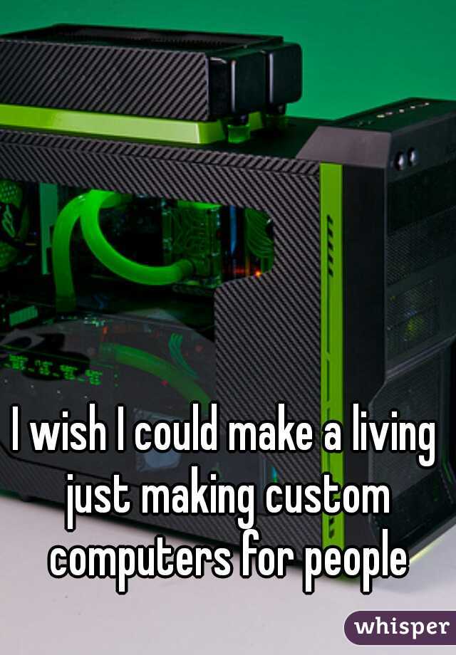 I wish I could make a living just making custom computers for people