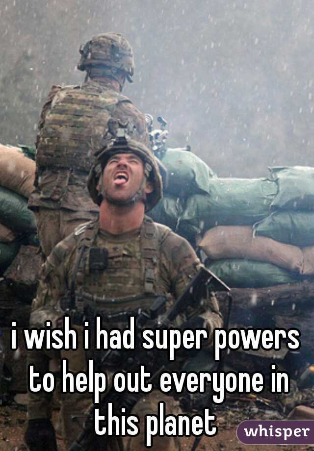 i wish i had super powers to help out everyone in this planet 