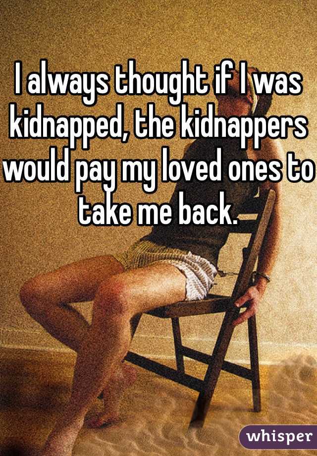 I always thought if I was kidnapped, the kidnappers would pay my loved ones to take me back. 