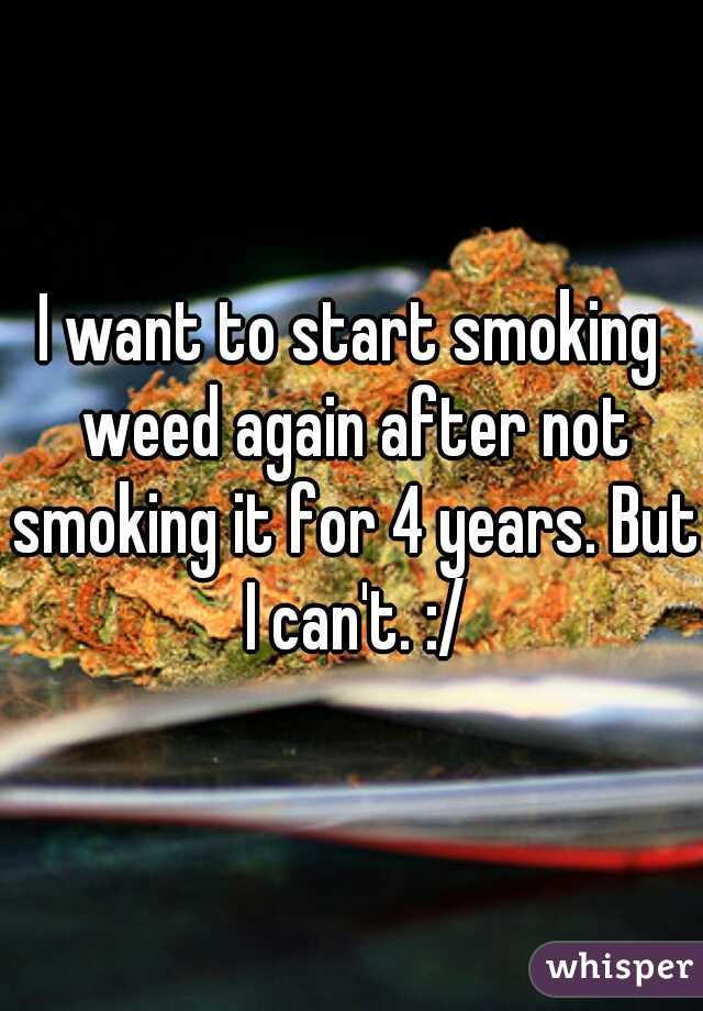 I want to start smoking weed again after not smoking it for 4 years. But I can't. :/
