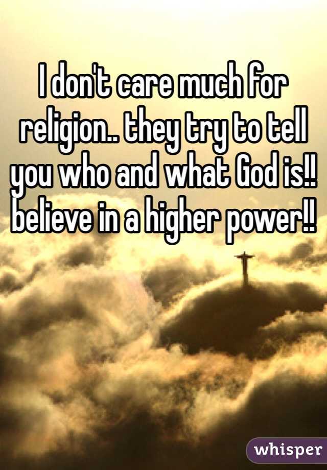 I don't care much for religion.. they try to tell you who and what God is!! believe in a higher power!!