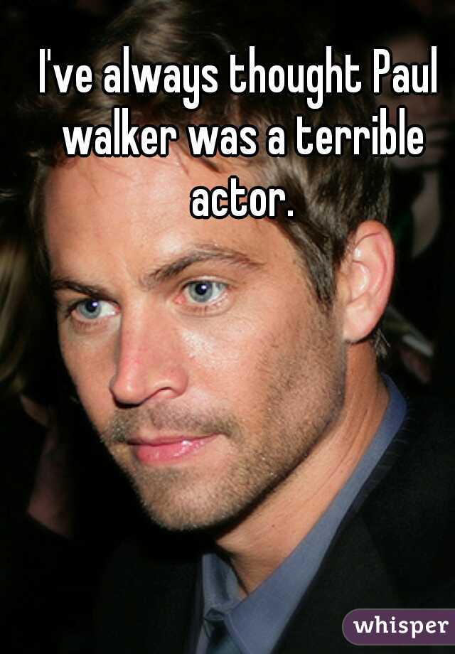 I've always thought Paul walker was a terrible actor.