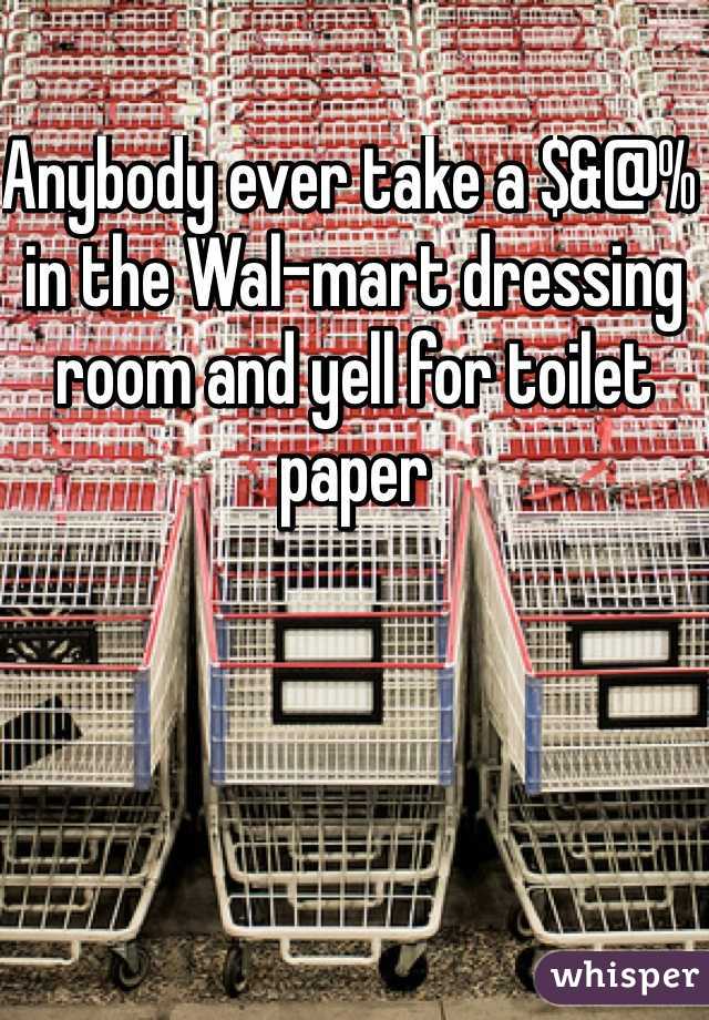 Anybody ever take a $&@% in the Wal-mart dressing room and yell for toilet paper