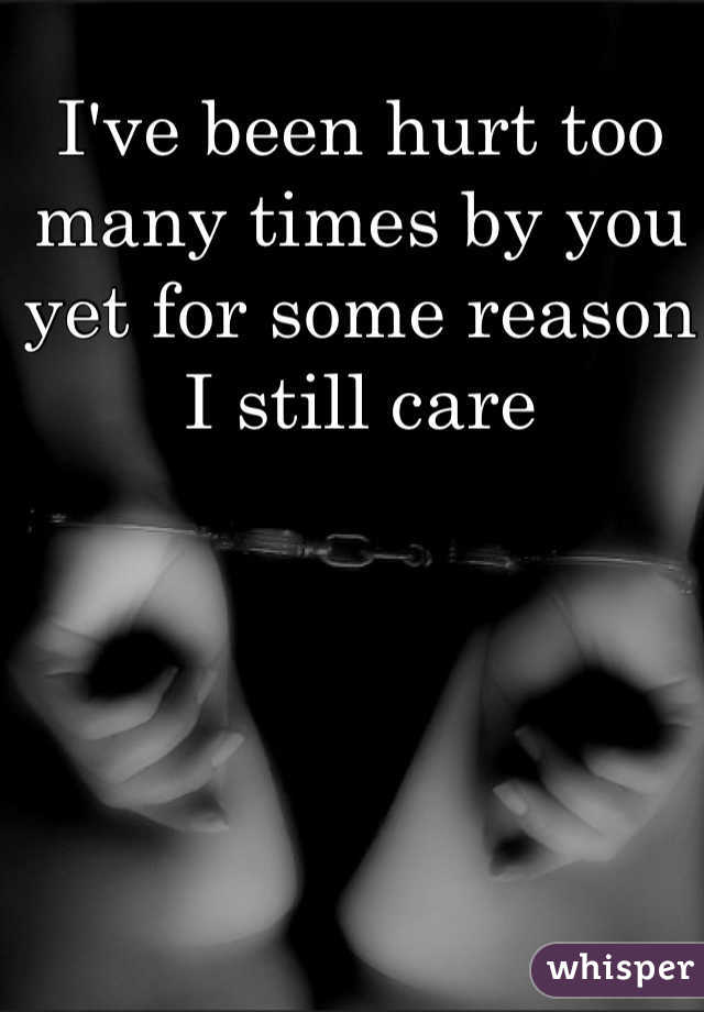 I've been hurt too many times by you yet for some reason I still care