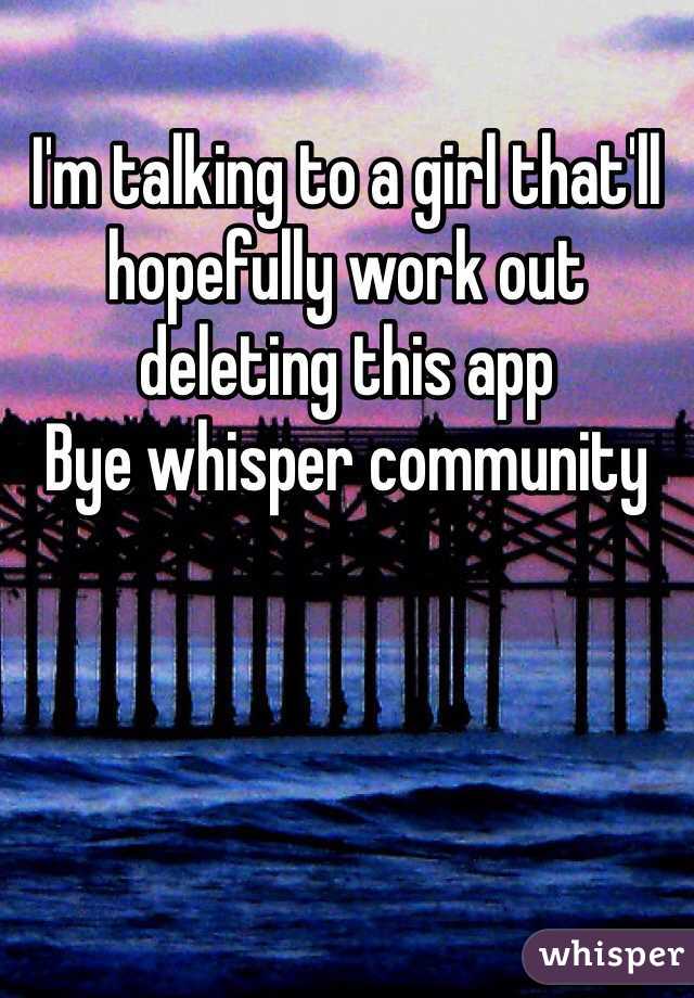 I'm talking to a girl that'll hopefully work out deleting this app 
Bye whisper community